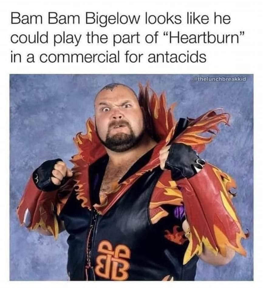 Bam Bam Bigelow looks like he could play the part of Heartburn in commercial for antacids