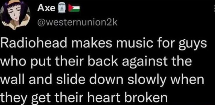 Jee Axeflii ENESTE GG VS Radiohead makes music for guys who put their back against the WETIRTole B fe Ne N WY 10V YAVY o TT they get their heart broken