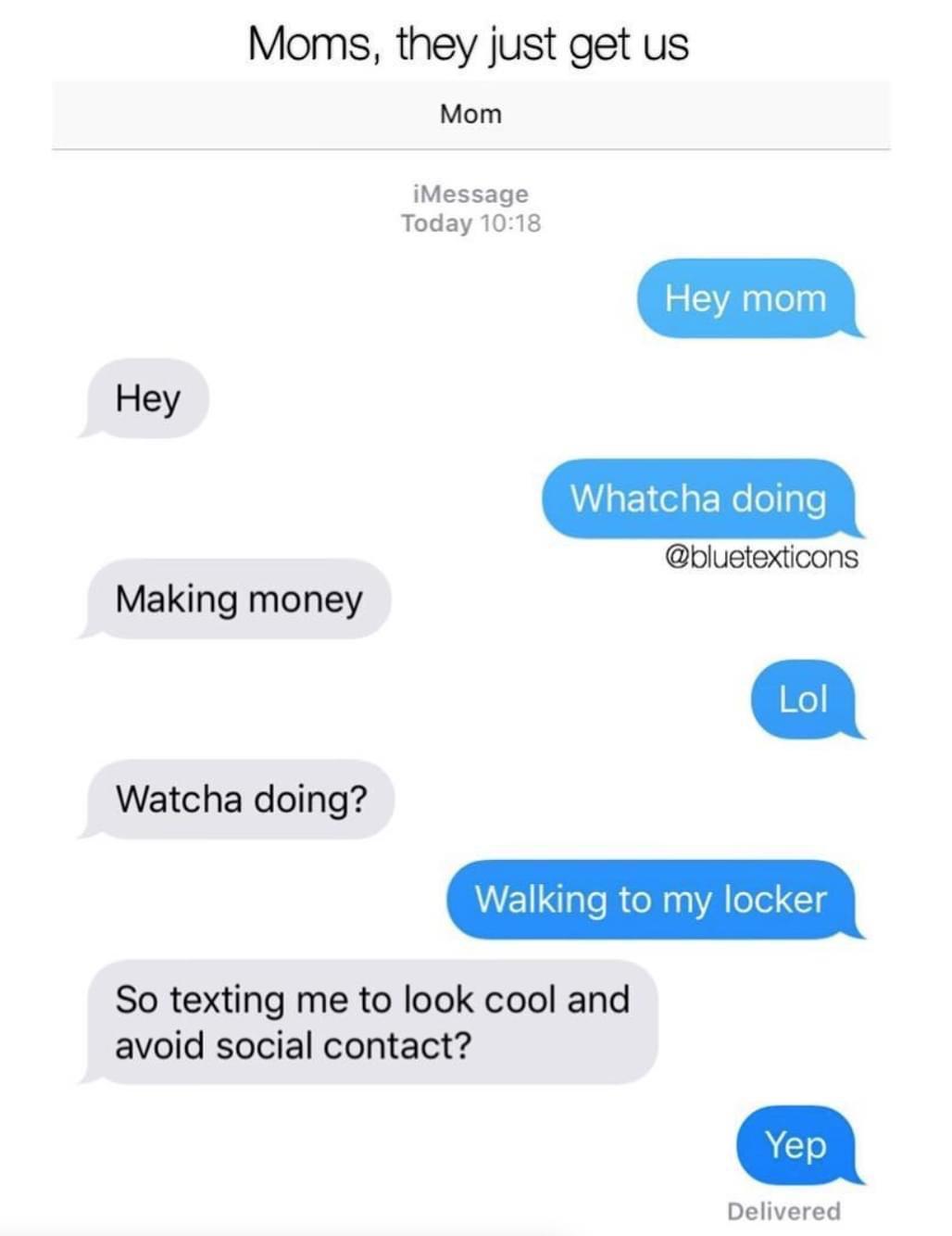 Moms they just get us Mom iMessage Today 1018 Hey mo Hey Whatcha doing oluetexticons Making money Watcha doing So texting me to look cool and avoid social contact Delivered