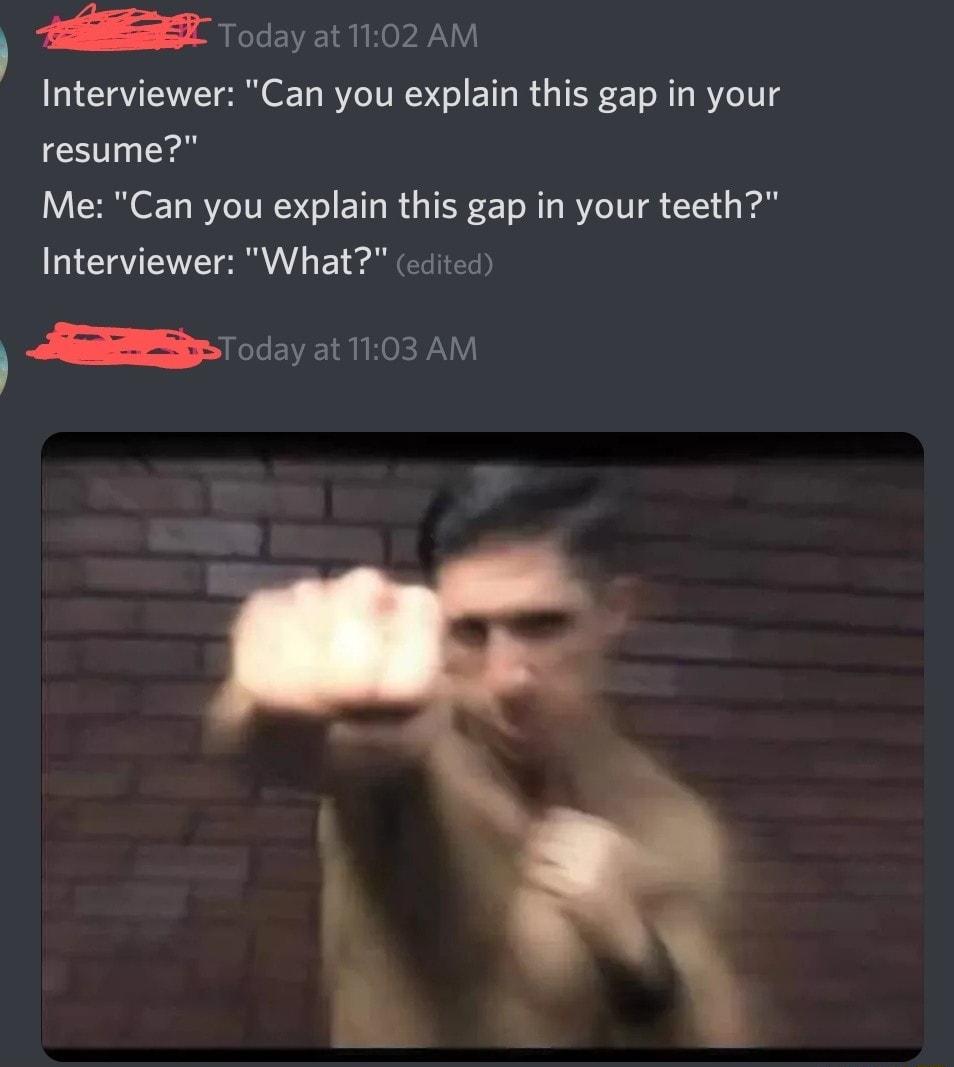 AT Today at 1102 AM Interviewer Can you explain this gap in your resume Me Can you explain this gap in your teeth Interviewer What edited Today at 1103 AM