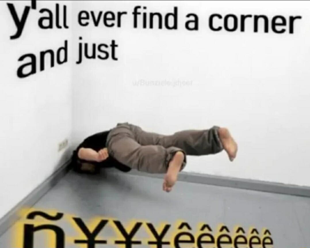 Y all ever find a corner and just
