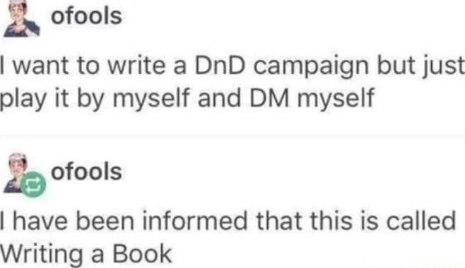 in Ofools want to write a DnD campaign but just play it by myself and DM myself ofools have been informed that this is called Writing a Book