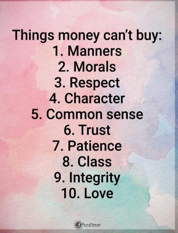 Things money can't buy:\n1. Manners\n2. Morals\n3. Respect\n4. Character\n5. Common sense\n6. Trust\n7. Patience\n8. Class\n9. Integrity\n10. Love
