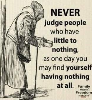NEVER judge people who have little to nothing, as one day you may find yourself having nothing at all.  Family Health Freedom Network