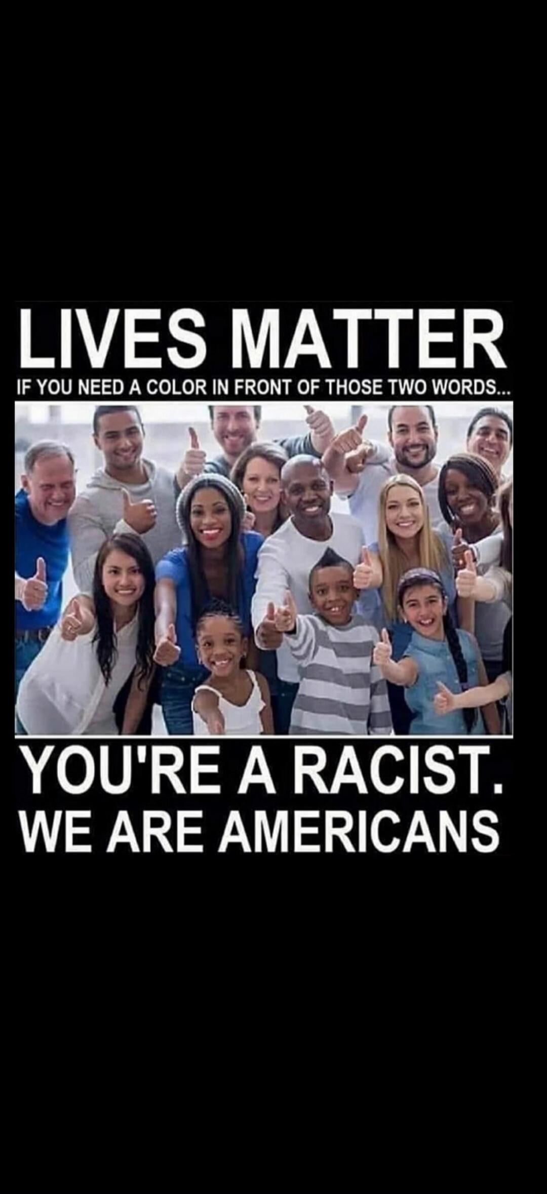 LIVES MATTER
IF YOU NEED A COLOR IN FRONT OF THOSE TWO WORDS...
YOU'RE A RACIST. WE ARE AMERICANS