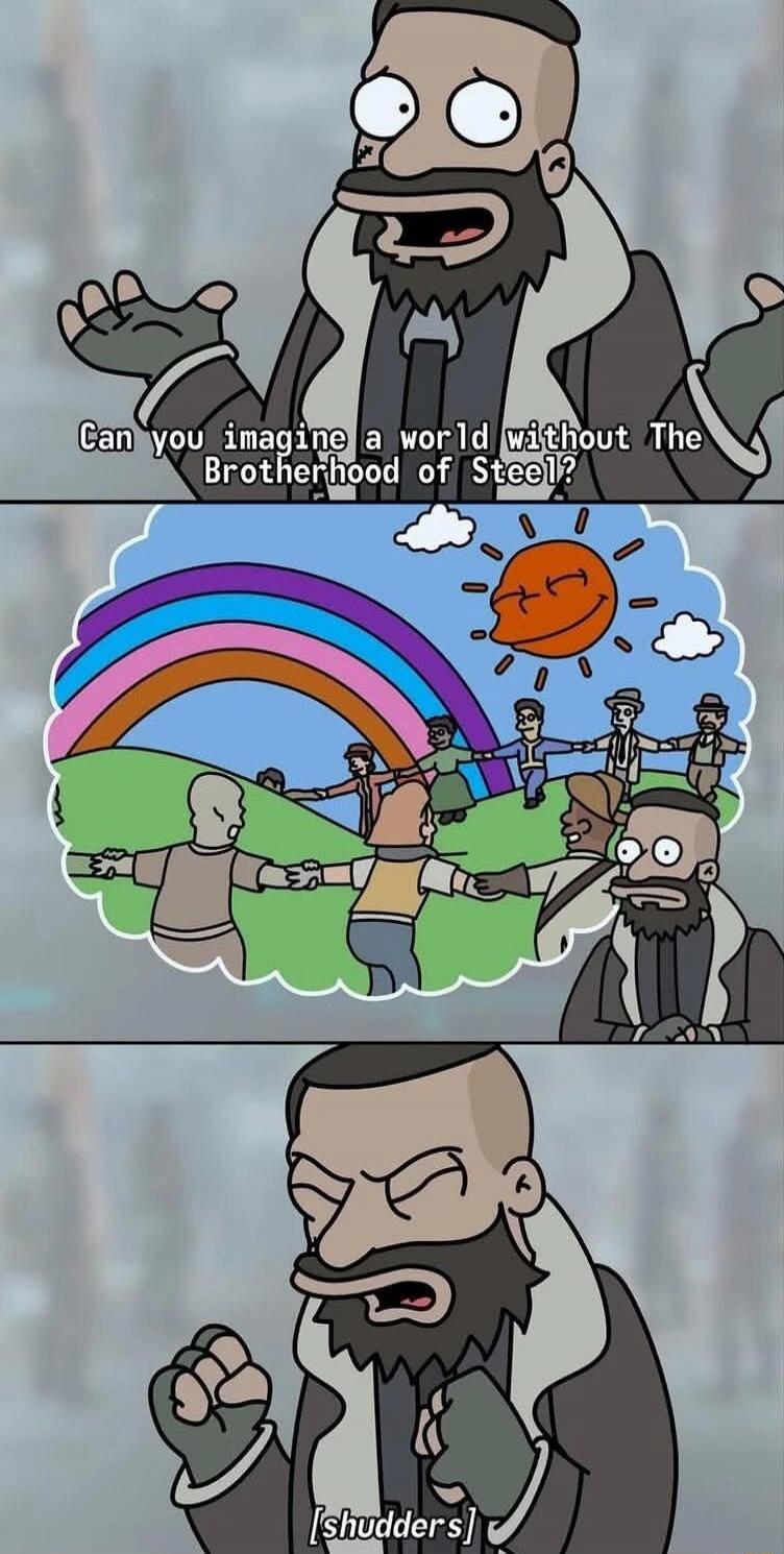 Can you imagine a world without The Brotherhood of Steel? [shudders]