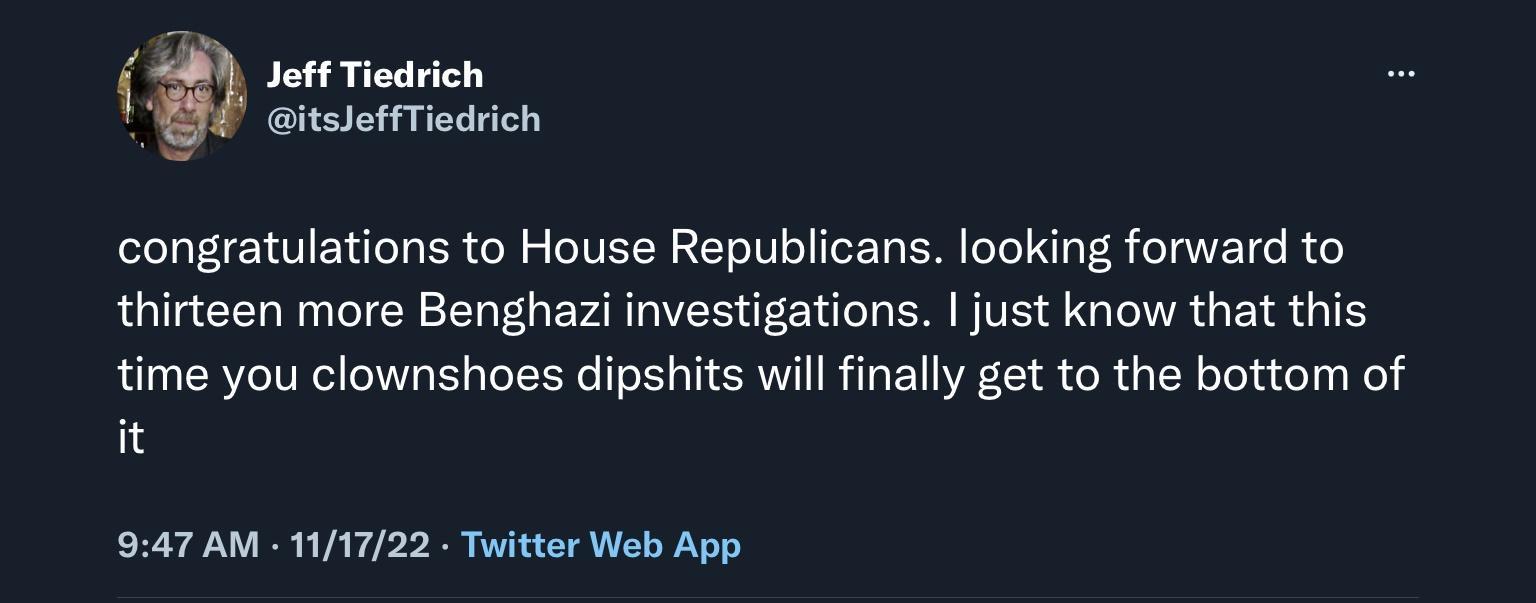 ot Tearicn itsleffTiedrich congratulations to House Republicans looking forward to thirteen more Benghazi investigations just know that this ime you clownshoes dipshits will finally get to the bottom of 947 AM 111722 Twitter Web App