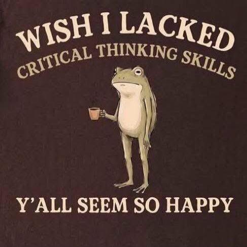 WISH I LACKED CRITICAL THINKING SKILLS Y'ALL SEEM SO HAPPY