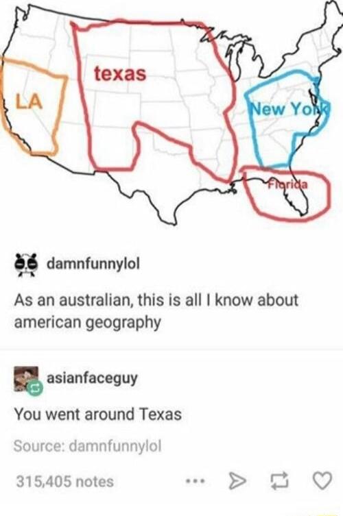 g damnfunnylol As an australian this is all know about american geography asianfaceguy You went around Texas Source damnfunnylol i a 315405 notes