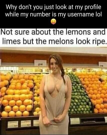 Why don't you just look at my profile while my number is my username lol Not sure about the lemons and limes but the melons look ripe.