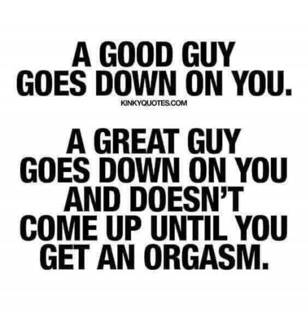 A GOOD GUY GOES DOWN ON YOU. KINKYQUOTES.COM A GREAT GUY GOES DOWN ON YOU AND DOESN'T COME UP UNTIL YOU GET AN ORGASM.