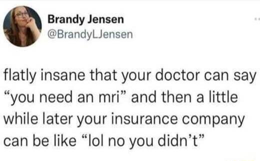 Brandy Jensen BrandyLJensen flatly insane that your doctor can say you need an mri and then a little while later your insurance company can be like lol no you didnt