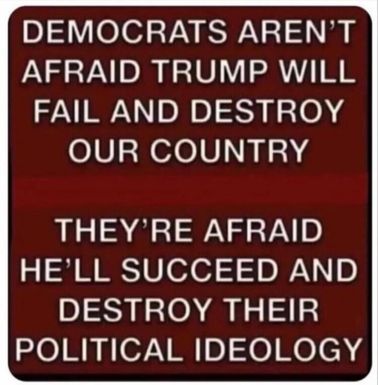 DEMOCRATS AREN'T AFRAID TRUMP WILL FAIL AND DESTROY OUR COUNTRY
THEY'RE AFRAID HE'LL SUCCEED AND DESTROY THEIR POLITICAL IDEOLOGY