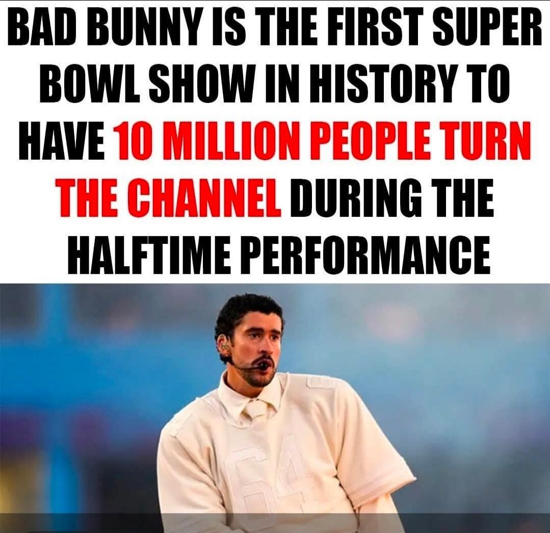 BAD BUNNY IS THE FIRST SUPER BOWL SHOW IN HISTORY TO HAVE 10 MILLION PEOPLE TURN THE CHANNEL DURING THE HALFTIME PERFORMANCE