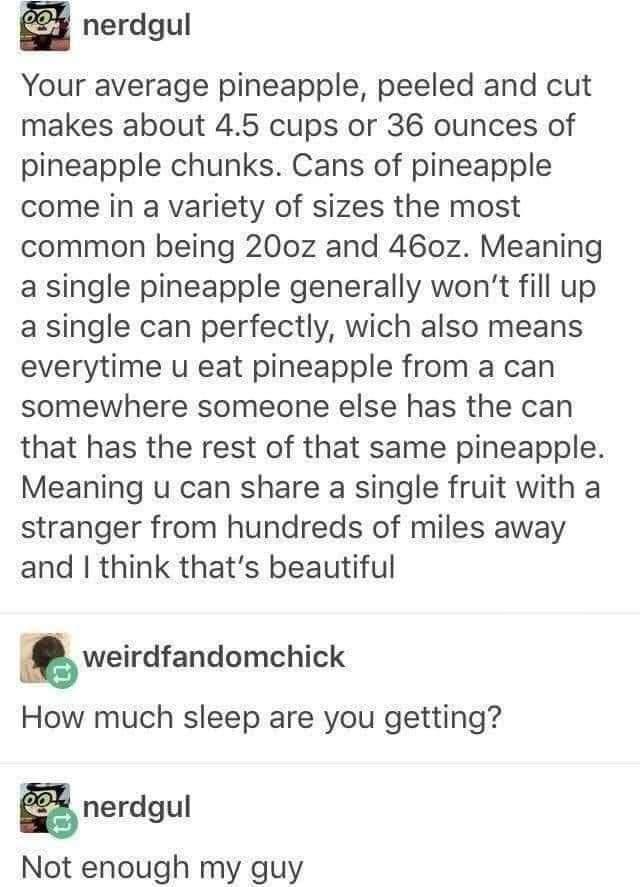 nerdgul Your average pineapple peeled and cut makes about 45 cups or 36 ounces of pineapple chunks Cans of pineapple come in a variety of sizes the most common being 200z and 460z Meaning a single pineapple generally wont fill up a single can perfectly wich also means everytime u eat pineapple from a can somewhere someone else has the can that has the rest of that same pineapple Meaning u can shar