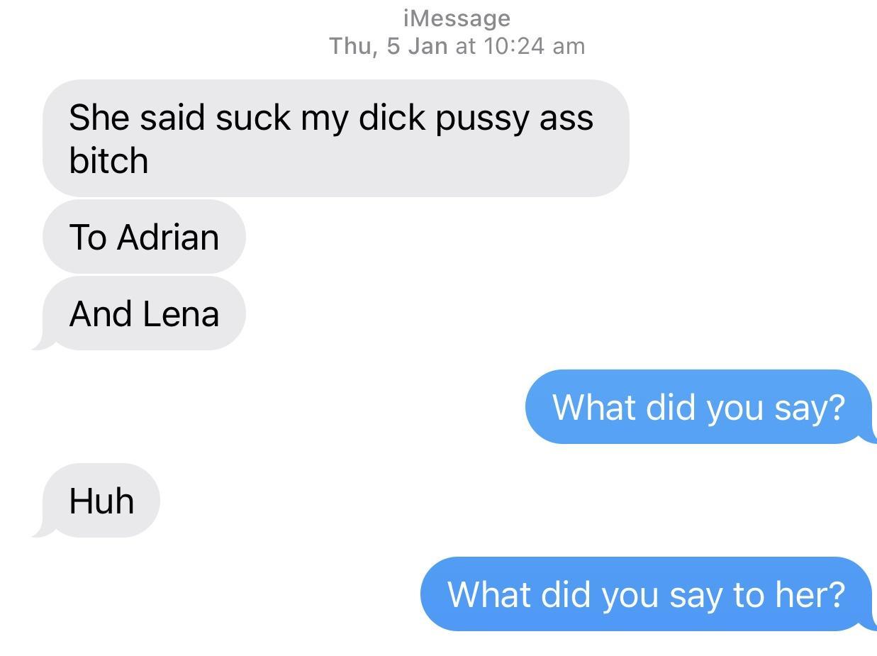 iMessage Thu 5 Jan at 1024 am She said suck my dick pussy ass bitch To Adrian And Lena What did you say What did you say to her Huh