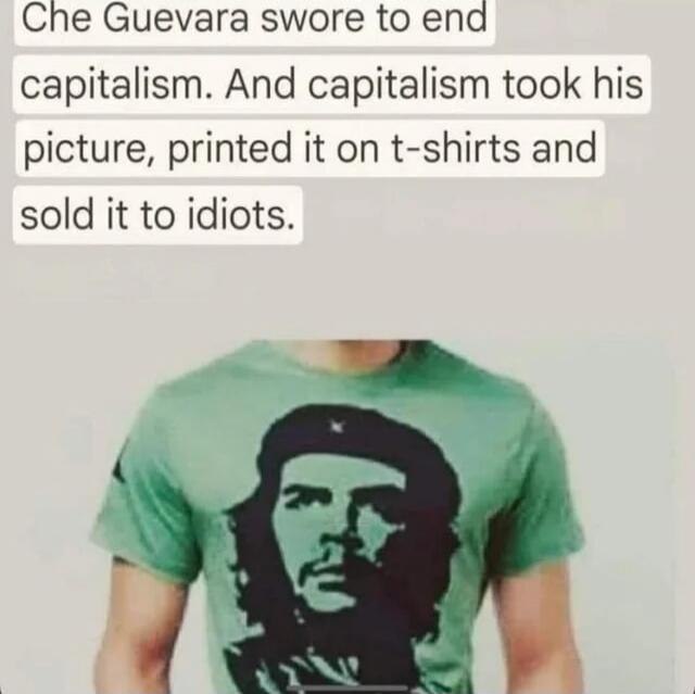 Che Guevara swore to end capitalism. And capitalism took his picture, printed it on t-shirts and sold it to idiots.
