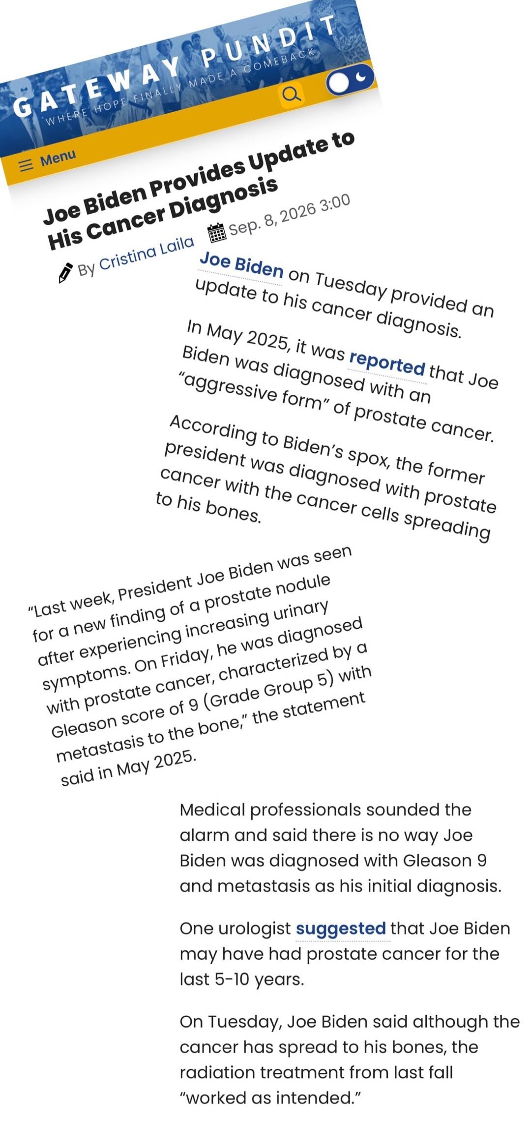 GATEWAY PUNDIT WHERE HOPE FINALLY MADE A COMEBACK Menu Joe Biden Provides Update to His Cancer Diagnosis By Cristina Laila Sep. 8, 2026 3:00 Joe Biden on Tuesday provided an update to his cancer diagnosis. In May 2025, it was reported that Joe Biden was diagnosed with an 