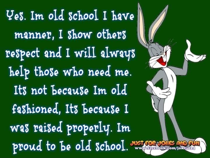 Ves Im old school I have mannet I Show others reSpect and I will always help those who need me Its not Because Im old fashioned Its because I was raised properly Im