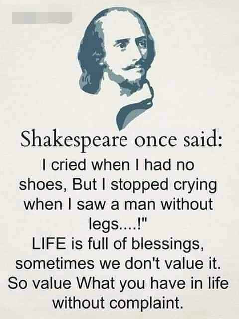 Shakespeare once said cried when had no shoes But stopped crying when saw a man without LIFE is full of blessings sometimes we dont value it So value What you have in life without complaint