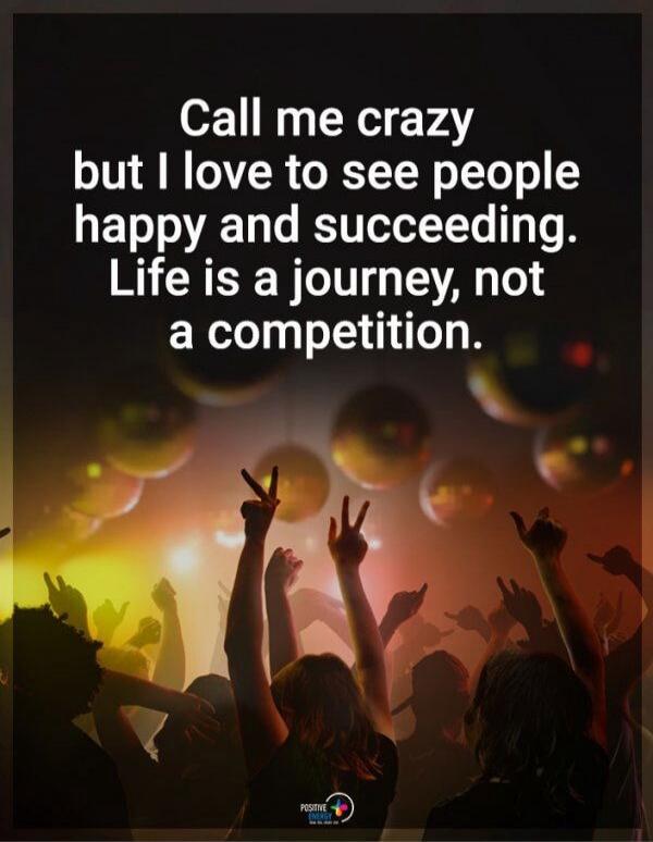 Call me crazy but I love to see people happy and succeeding. Life is a journey, not a competition.