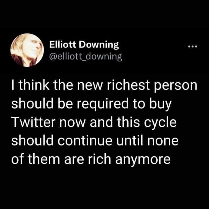 Elliott Downing A elliott_downing think the new richest person should be required to buy Twitter now and this cycle should continue until none of them are rich anymore