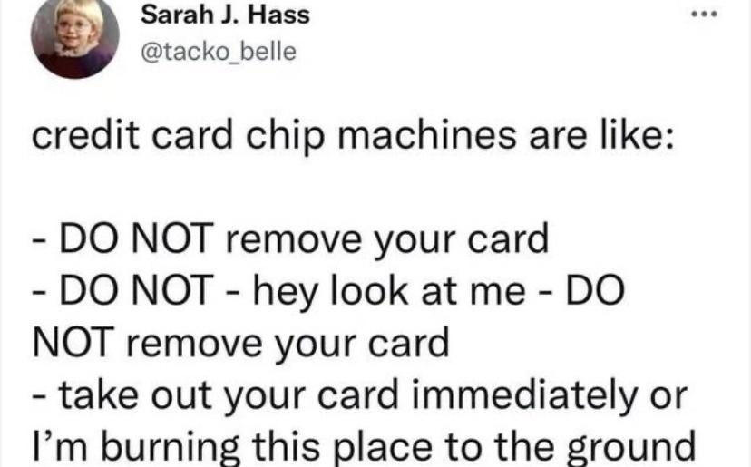 Sarah J Hass tacko_belle credit card chip machines are like DO NOT remove your card DO NOT hey look at me DO NOT remove your card take out your card immediately or Im burning this place to the ground