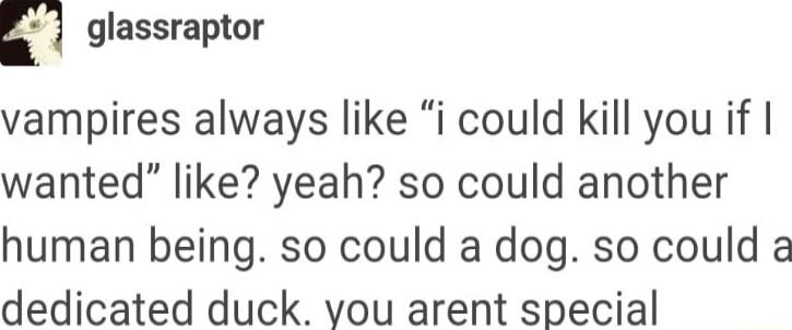 E glassraptor vampires always like i could kill you if wanted like yeah so could another human being so could a dog so could a dedicated duck yvou arent special