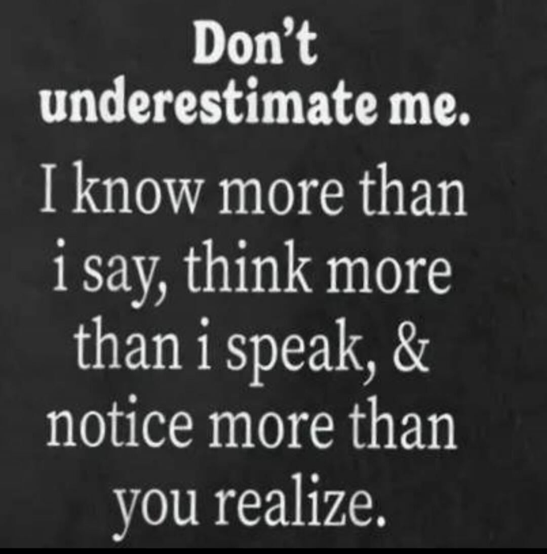 Don't underestimate me. I know more than I say, think more than I speak, & notice more than you realize.