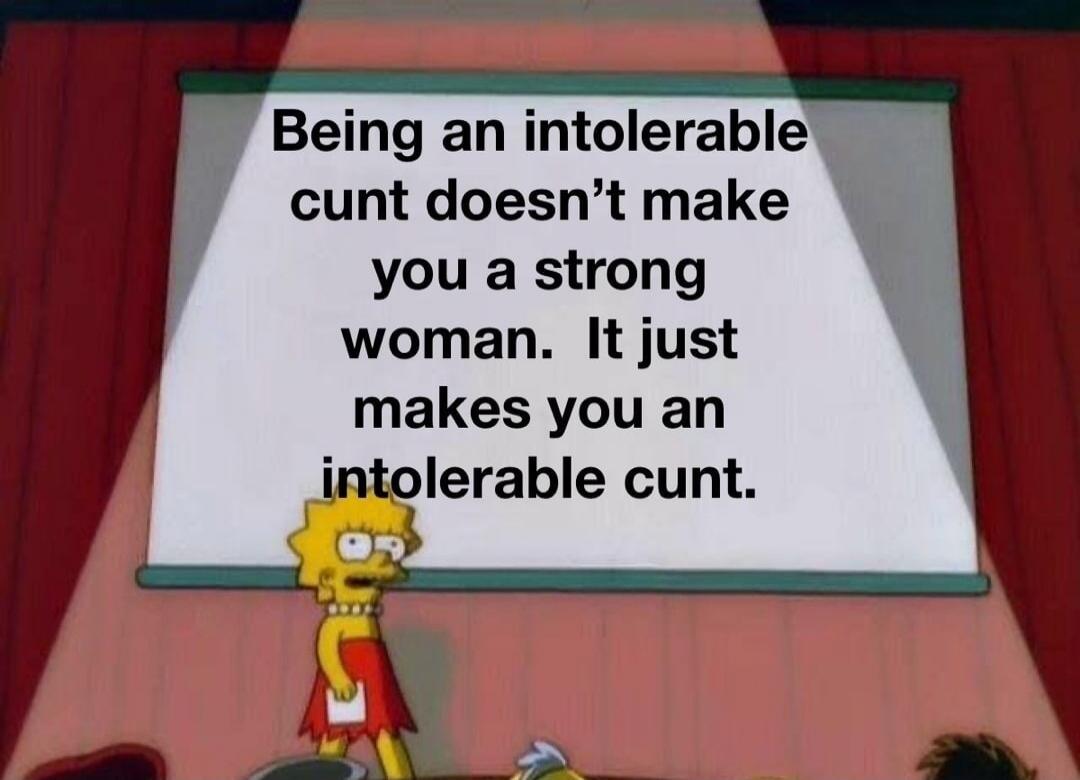 Being an intolerable cunt doesn't make you a strong woman. It just makes you an intolerable cunt.