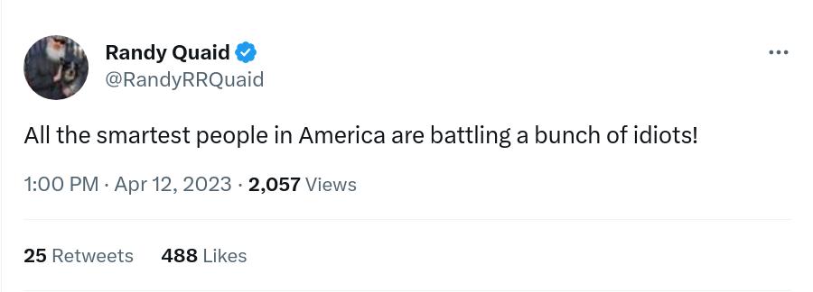 Randy Quaid RandyRRQuaid Allthe smartest people in America are battling a bunch of idiots 100 PM Apr 12 2023 2087 Views 25 Retvets 488 Likes