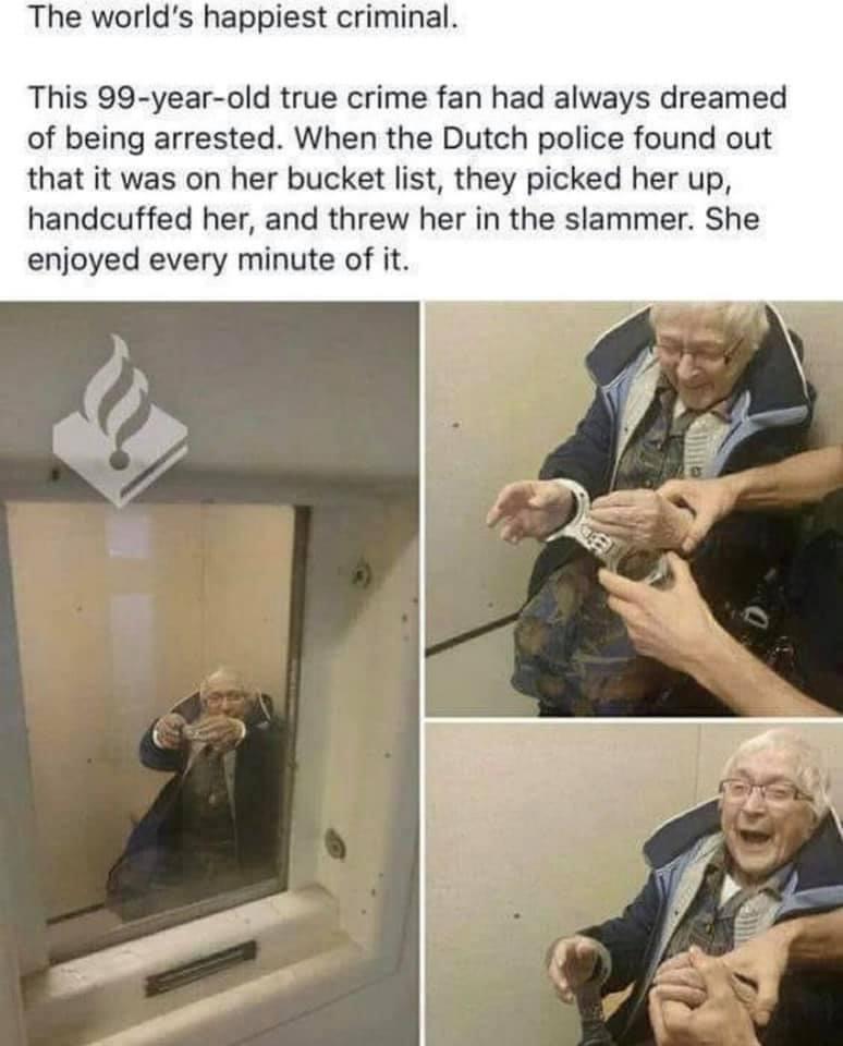The worlds happiest criminal This 99 year old true crime fan had always dreamed of being arrested When the Dutch police found out that it was on her bucket list they picked her up handcuffed her and threw her in the slammer She enjoyed every minute of it