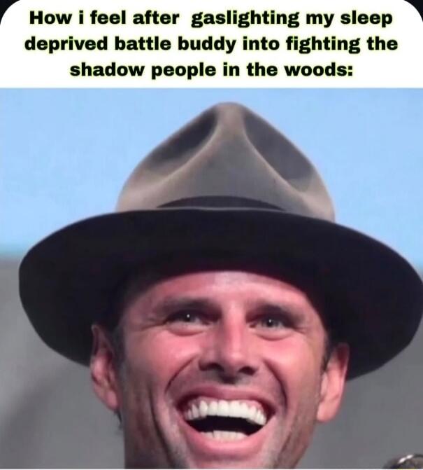 How i feel after gaslighting my sleep deprived battle buddy into fighting the shadow people in the woods: