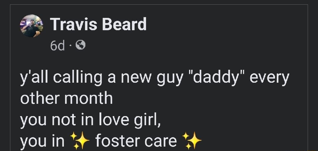 Travis Beard 6d yall calling a new guy daddy every other month you not in love girl you in 4 foster care 4