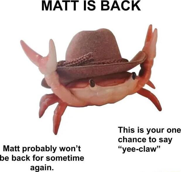 MATT IS BACK This is your one chance to say Matt probably wont yee claw be back for sometime again