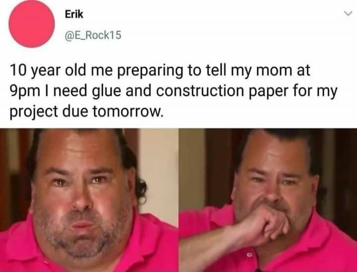 10 year old me preparing to tell my mom at 9pm I need glue and construction paper for my project due tomorrow.