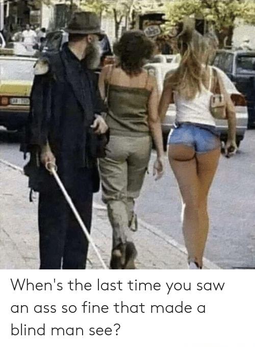 Whens the last time you saw an ass so fine that made a blind man see