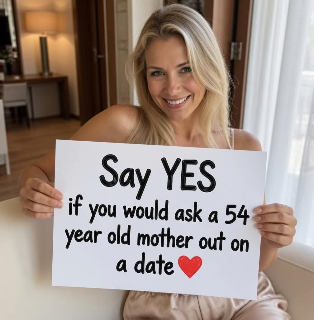 Say YES if you would ask a 54 year old mother out on a date ❤️
