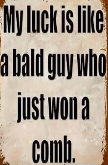 My luck is like a bald guy who just won a comb.