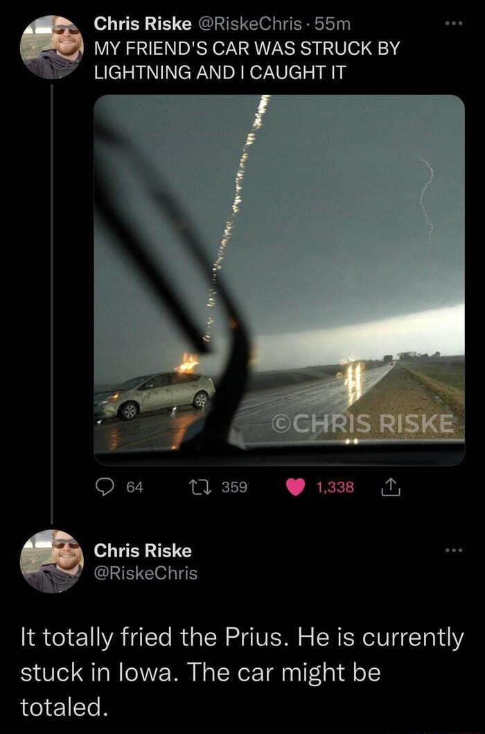 Chris Riske RiskeChris 55m A MY FRIENDS CAR WAS STRUCK BY LIGHTNING AND CAUGHT IT Q 64 1 359 1338 N Chris Riske 4 INEE TS It totally fried the Prius He is currently stuck in lowa The car might be ey e1Te B