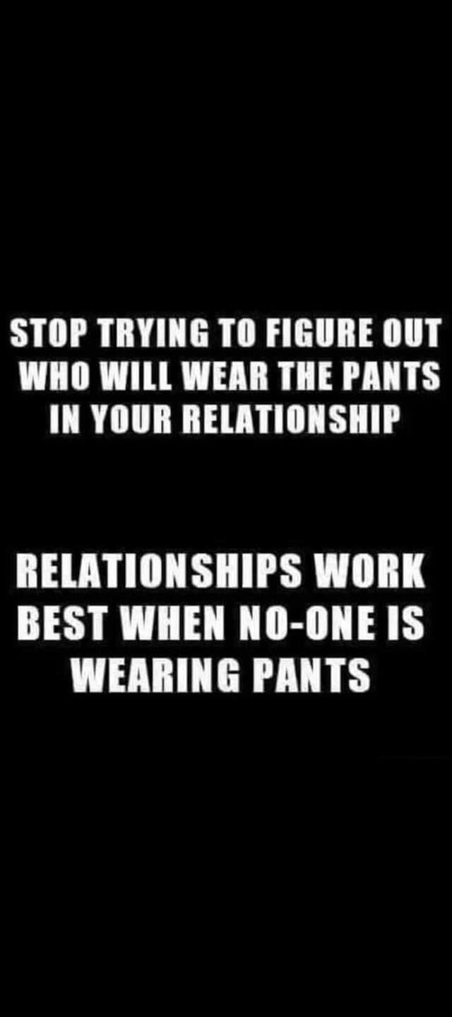 STOP TRYING TO FIGURE OUT WHO WILL WEAR THE PANTS IN YOUR RELATIONSHIP RELATIONSHIPS WORK BEST WHEN NO-ONE IS WEARING PANTS