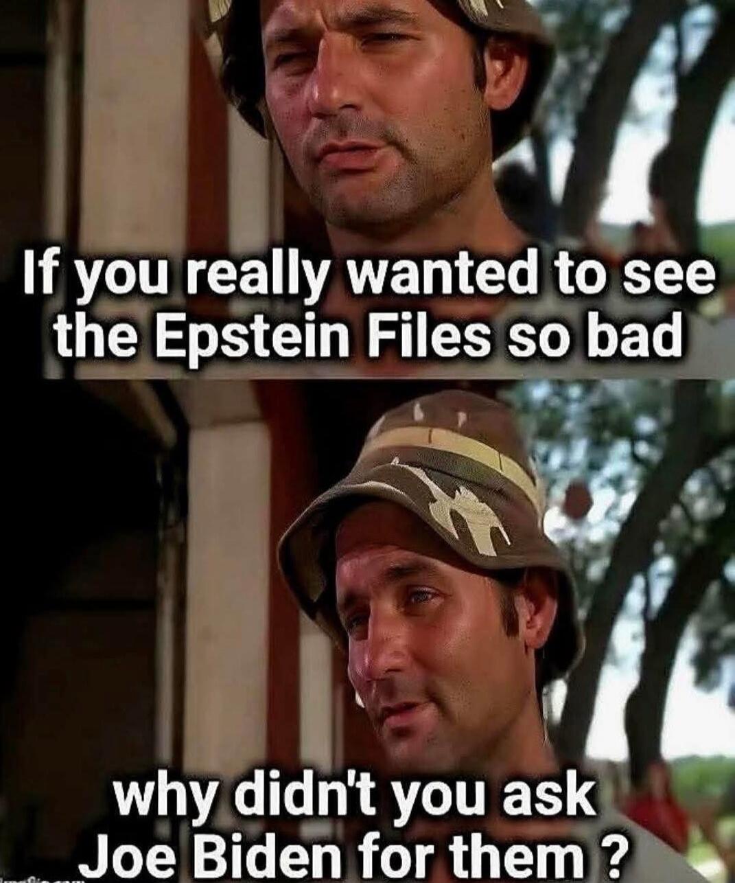 If you really wanted to see the Epstein Files so bad why didn't you ask Joe Biden for them ?