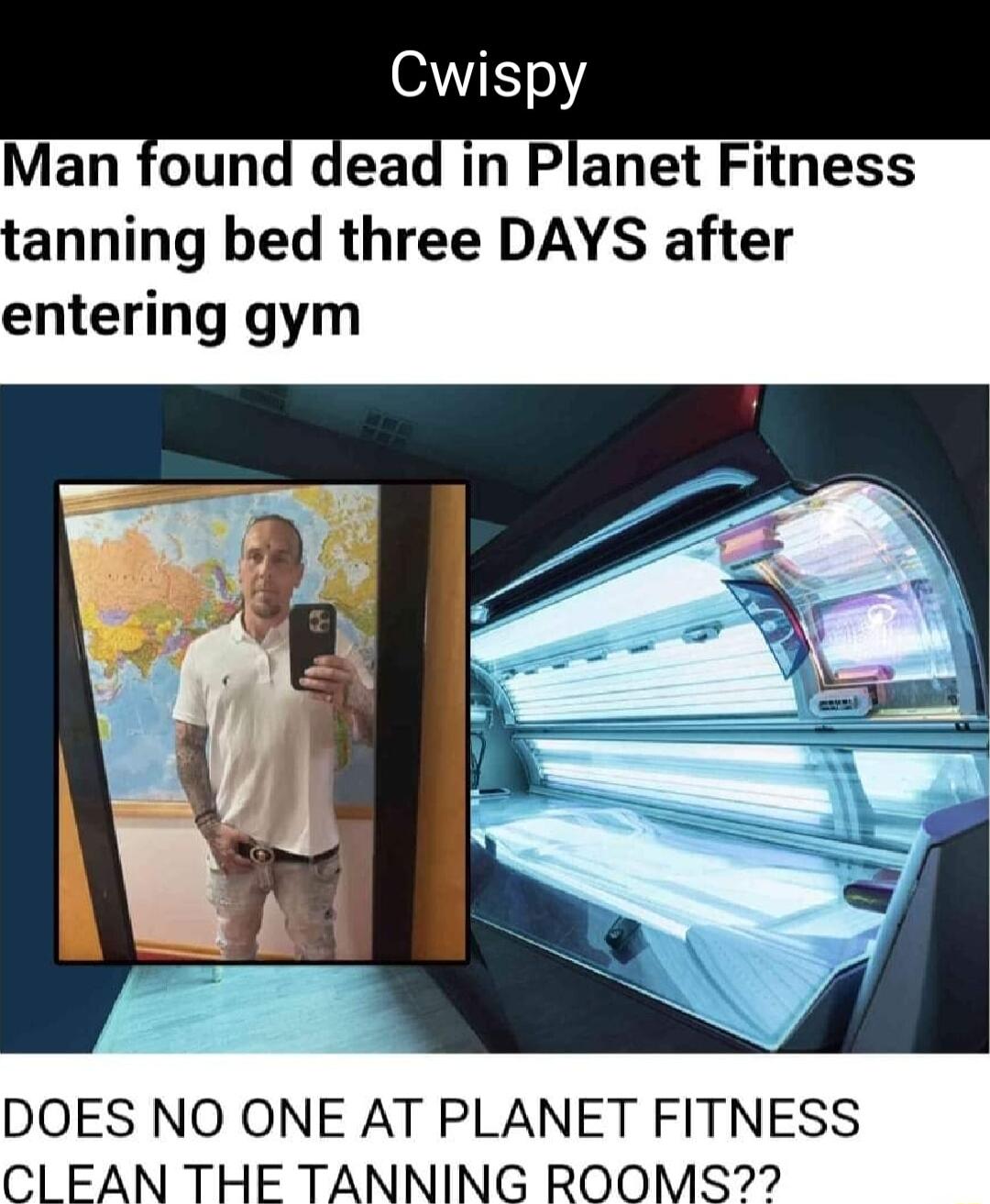 Man loun eai in PLnet Fitness tanning bed three DAYS after entering gym DOES NO ONE AT PLANET FITNESS ClLEAN THE TANNING ROOMS