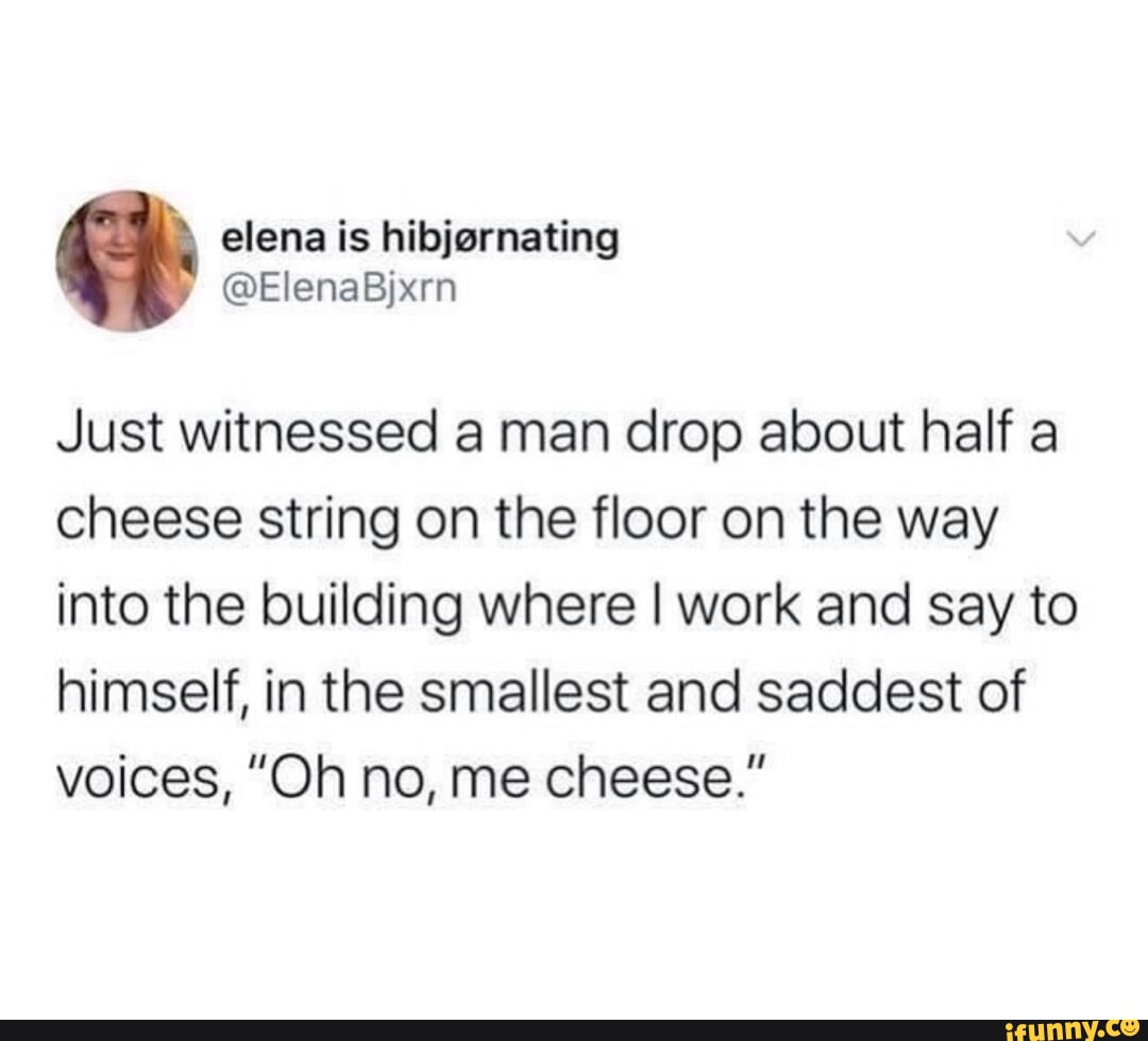 elena is hibjernating ElenaBjxrn Just witnessed a man drop about half a cheese string on the floor on the way into the building where work and say to himself in the smallest and saddest of voices Oh no me cheese