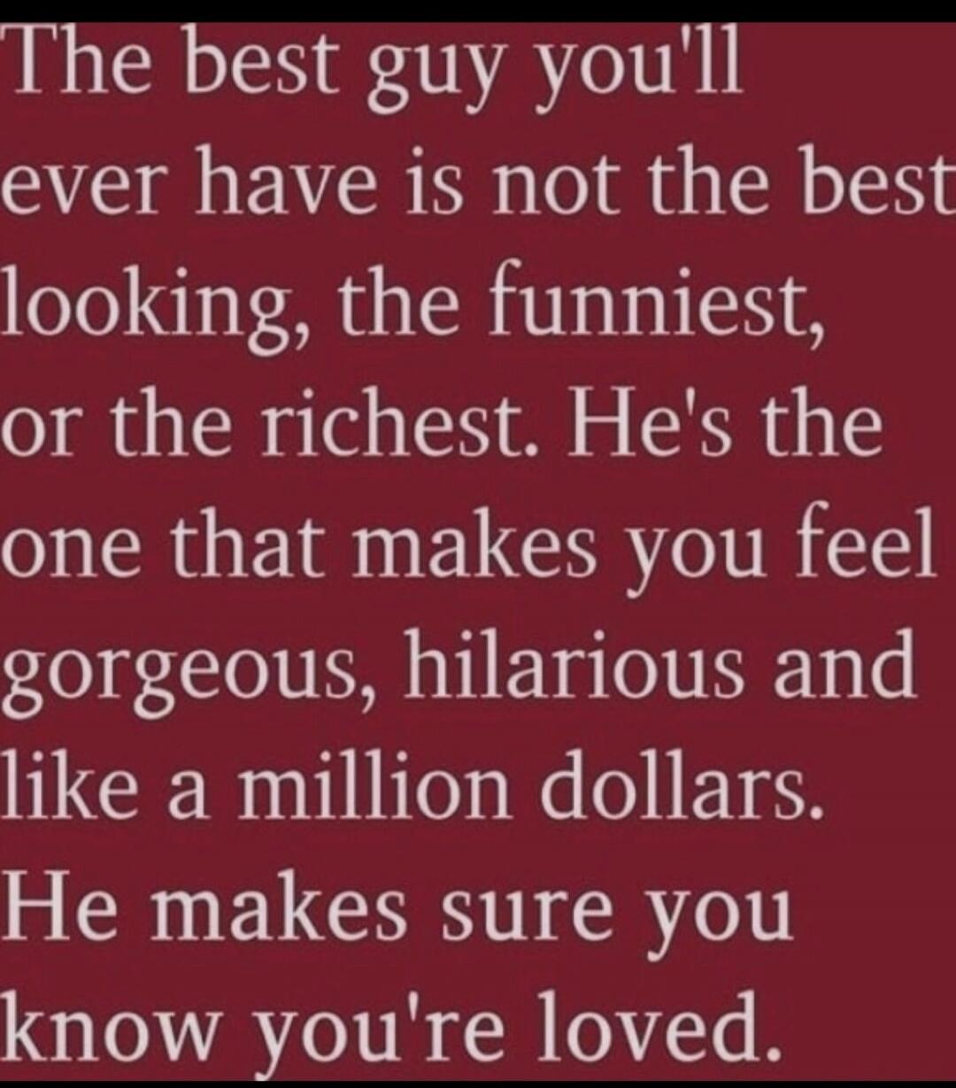 The best guy you'll ever have is not the best looking, the funniest, or the richest. He's the one that makes you feel gorgeous, hilarious and like a million dollars. He makes sure you know you're loved.
