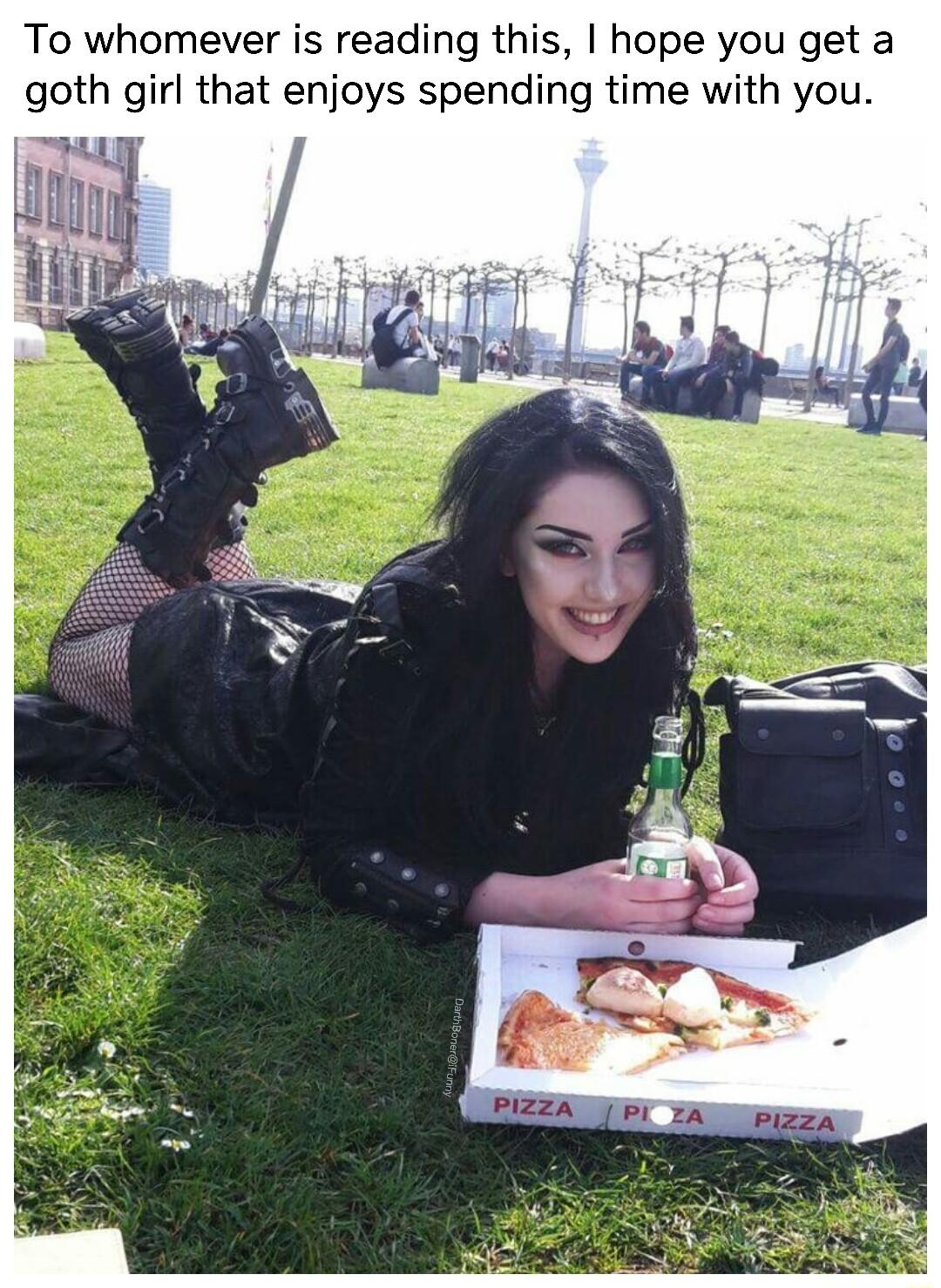 To whomever is reading this hope you get a goth girl that enjoys spending time with you