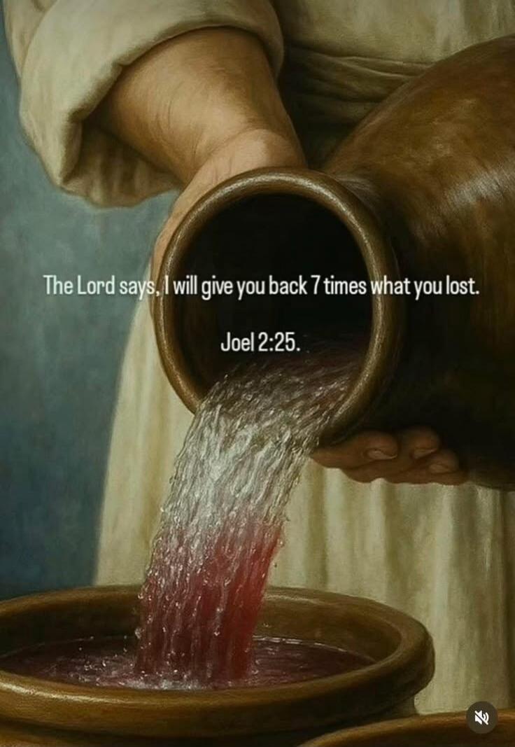 The Lord says, I will give you back 7 times what you lost. Joel 2:25.