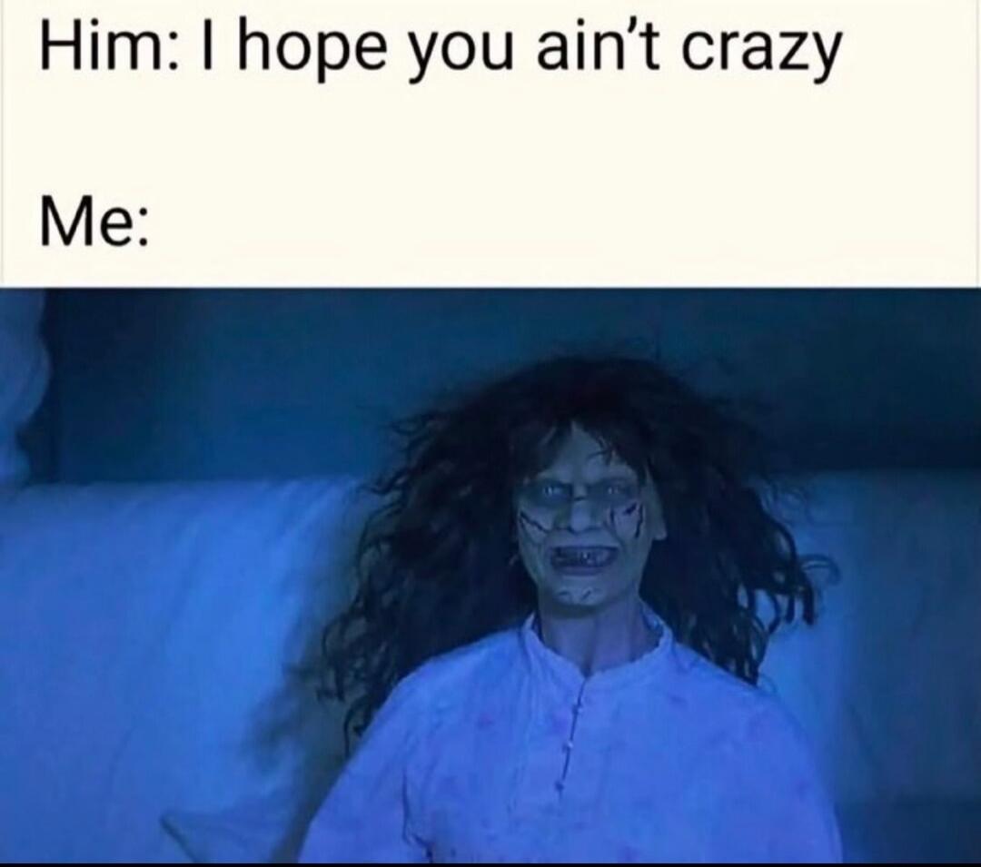 Him: I hope you ain't crazy Me: