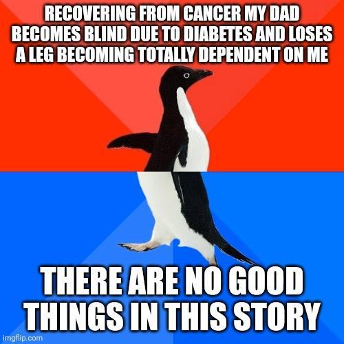 RECOVERING FROM CANCER MY DAD BECOMES BLIND DUE TO DIABETES AND LOSES A LEG BECOMING TOTALLY DEPENDENT ON ME O THERE ARENO GOOD _ THINGS INTHIS STORY