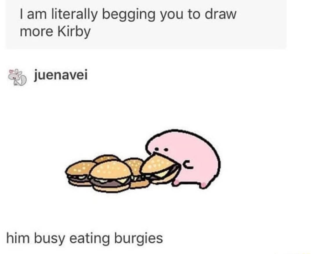am literally begging you to draw more Kirby juenavei him busy eating burgies